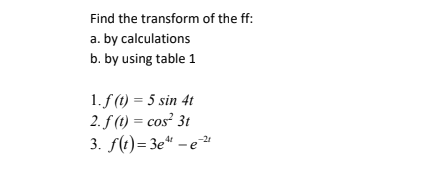 Find the transform of the ff:
a. by calculations
b. by using table 1
1. f (1) = 5 sin 4t
2. f (t) = cos' 3t
3. f(t)= 3e“ – e"
