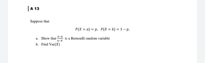 |A 13
Suppose that
P{X = a) = p, P(X = b} = 1 – p,
a. Show that
a-b
is a Bernoulli random variable
b. Find Var(X)
