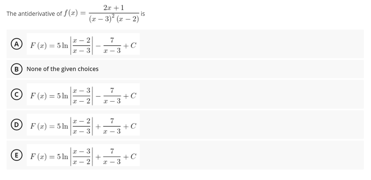 2.x +1
The antiderivative of f (x) =
is
(x – 3)? (x – 2)
F (x) = 5 ln
7
+C
%3D
x - 3
x - 3
None of the given choices
3
© F (x) = 5 ln
7
+C
x - 2
x - 3
x – 2
F (x) = 5 ln
7
+C
x – 3
x - 3
3
+
x - 3
F (x) = 5 ln
+C
x – 2
