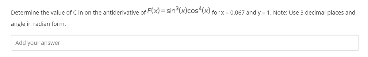 Determine the value of C in on the antiderivative of F(x) = sin°(x)cos"(x) for x = 0.067 and y = 1. Note: Use 3 decimal places and
angle in radian form.
Add your answer
