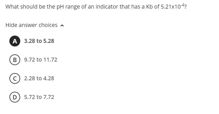 What should be the pH range of an indicator that has a Kb of 5.21x104?
Hide answer choices
A
3.28 to 5.28
в) 9.72 to 11.72
(c) 2.28 to 4.28
(D) 5.72 to 7.72
