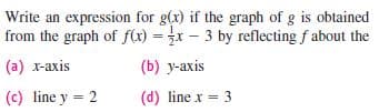 Write an expression for g(x) if the graph of g is obtained
from the graph of f(x) = x – 3 by reflecting f about the
(a) x-axis
(b) y-axis
(c) line y = 2
(d) line x = 3
