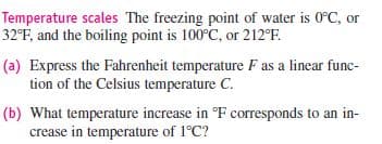 Temperature scales The freezing point of water is 0°C, or
32°F, and the boiling point is 100°C, or 212°F.
(a) Express the Fahrenheit temperature F as a linear func-
tion of the Celsius temperature C.
(b) What temperature increase in °F corresponds to an in-
crease in temperature of 1°C?
