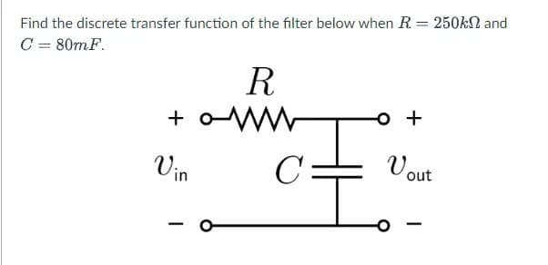 Find the discrete transfer function of the filter below when R = 250k and
C = 80mF.
+ o
Vin
-
R
o +
C
E
Vout
-