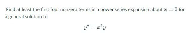 Find at least the first four nonzero terms in a power series expansion about x = 0 for
a general solution to
y" = x²y