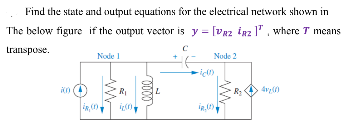Find the state and output equations for the electrical network shown in
The below figure if the output vector is y=[VR2 iR2 ], where T means
transpose.
i(t)
Node 1
ir₁(t)
ww
R₁
iz(t)
oooo
L
C
HE
+
Node 2
-ic(t)
iR₂ (1)
R₂
4vL(t)