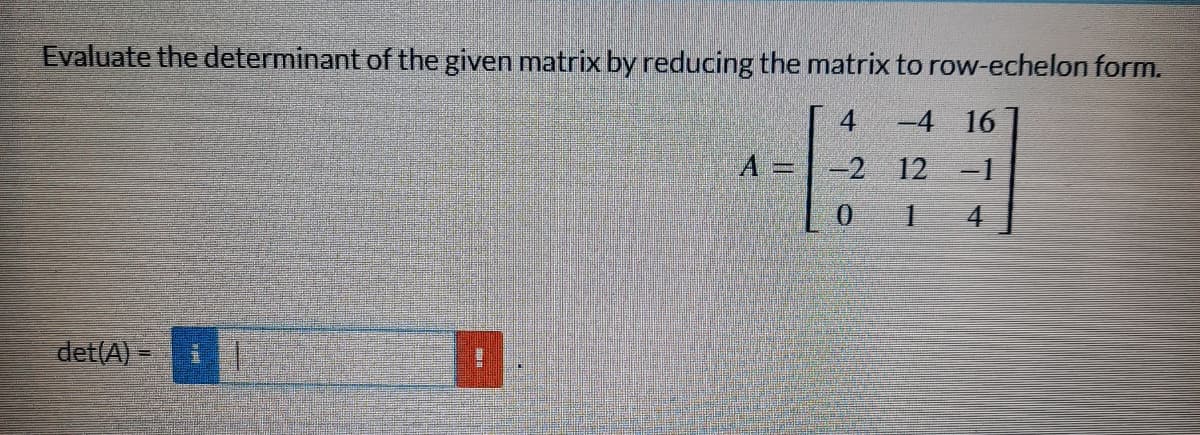 Evaluate the determinant of the given matrix by reducing the matrix to row-echelon form.
4
-4 16
A
-2
12 -1
0
1
4
det(A)