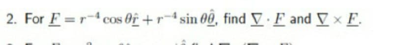 2. For F =r- cos Of +r-4 sin 00, find V F and V x F.
COS
