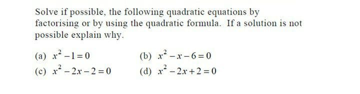 Solve if possible, the following quadratic equations by
factorising or by using the quadratic formula. If a solution is not
possible explain why.
(a) x -1 = 0
(b) x -x - 6= 0
(d) x - 2x + 2 = 0
(c) x -2x - 2 0
