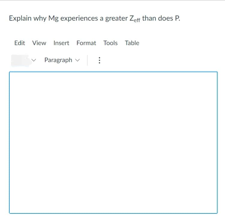Explain why Mg experiences a greater Zeff than does P.
Edit View Insert Format Tools Table
Paragraph
