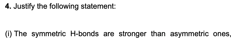 4. Justify the following statement:
(i) The symmetric H-bonds are stronger than asymmetric ones,
