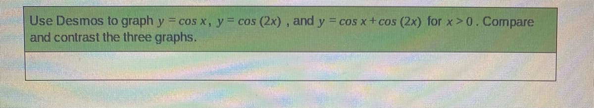 Use Desmos to graph y = cos x, y= cos (2x), and y = cos x+ cos (2x) for x>0. Cormpare
and contrast the three graphs.
