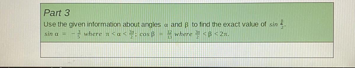 Part 3
Use the given information about angles a and B to find the exact value of sin - .
; cos ß = where <B < 27n.
sin α
- where T < a <
