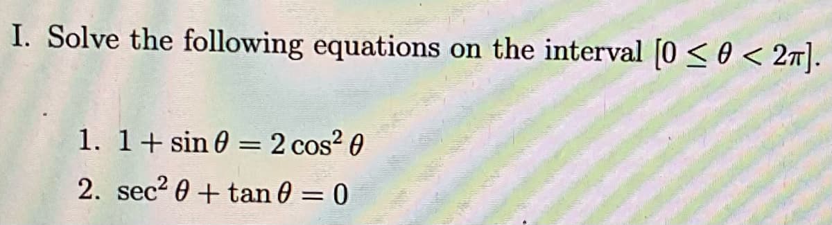 I. Solve the following equations on the interval [0 < 0 < 2T].
1. 1+ sin 0 = 2 cos? 0
2. sec? 0 + tan 0 = 0
