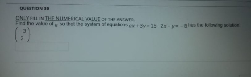 QUESTION 30
ONLY FILL IN THE NUMERICAL VALUE OF THE ANSWER.
Find the value of a so that the system of equations ax+3y= 15: 2x-y= -8 has the following solution
-3
2.

