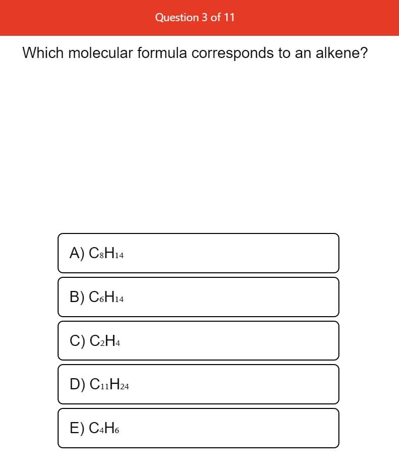 Question 3 of 11
Which molecular formula corresponds to an alkene?
A) CSH14
B) C6H14
C) C2H4
D) C11H24
E) C:H6

