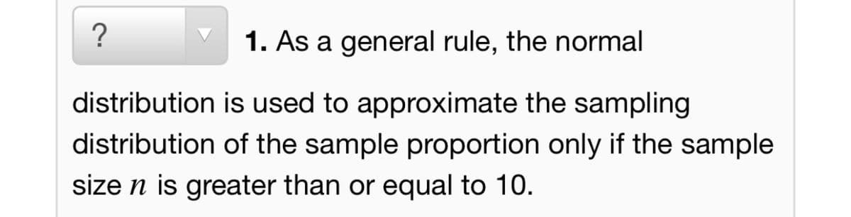 1. As a general rule, the normal
distribution is used to approximate the sampling
distribution of the sample proportion only if the sample
size n is greater than or equal to 10.
