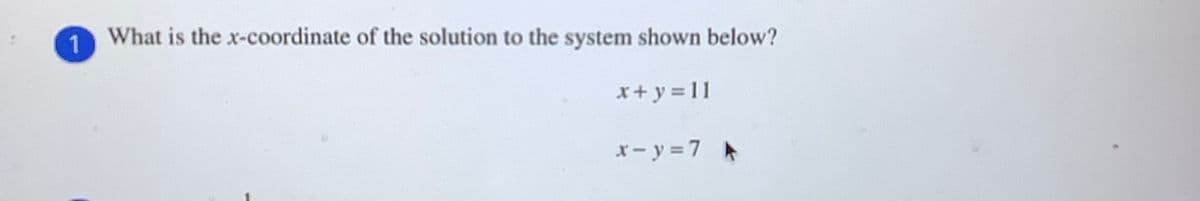 1
What is the x-coordinate of the solution to the system shown below?
x+ y = 11
x-y =7
