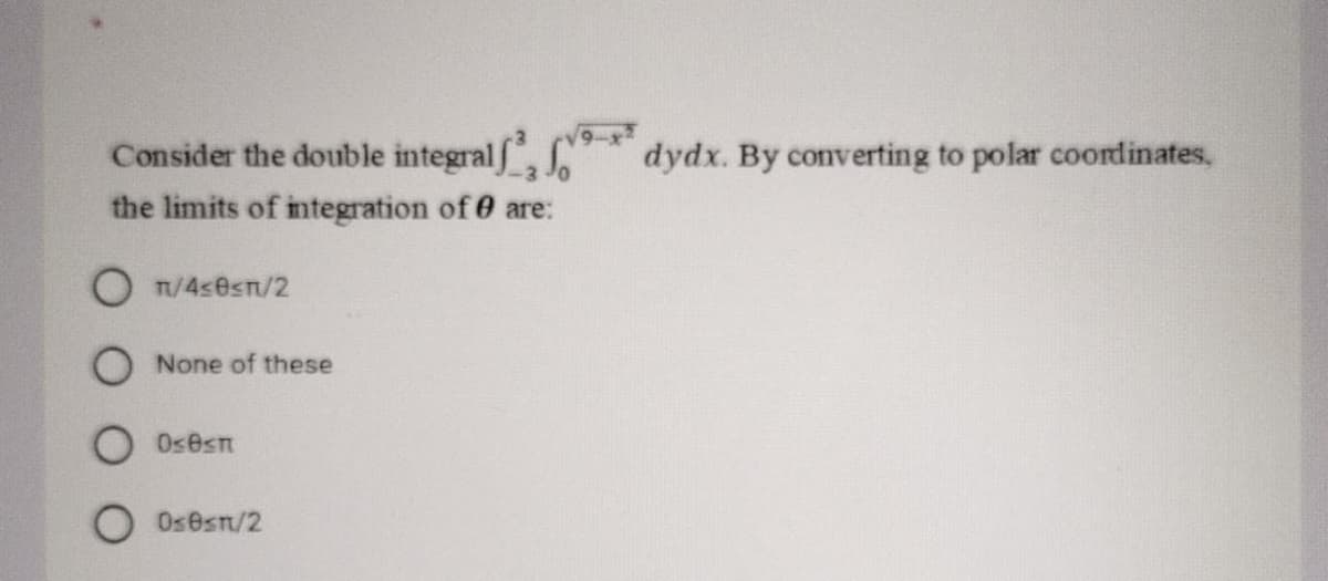 Consider the double integralf
dydx. By converting to polar coordinates,
the limits of integration of 0 are:
O T/4sesn/2
O None of these
Osesn
O Osesn/2
