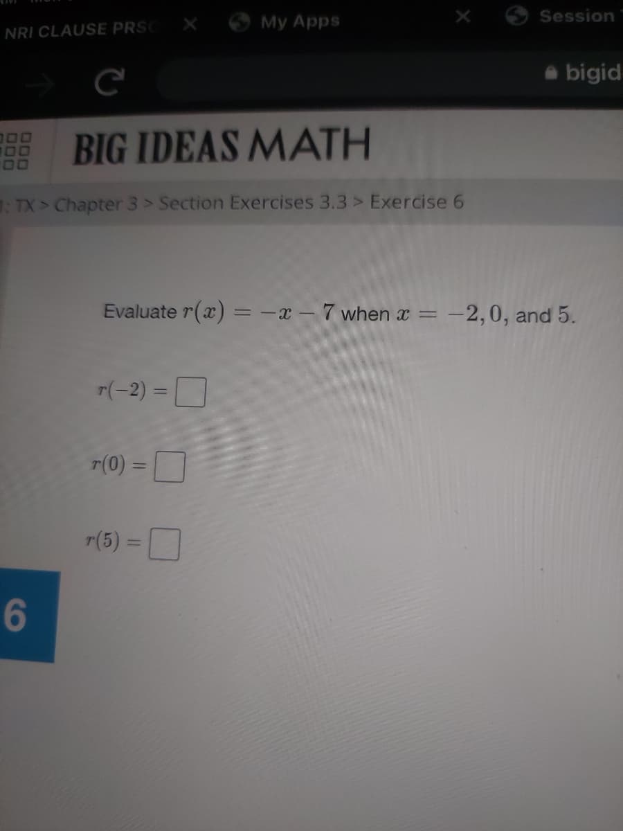 NRI CLAUSE PRSC
000
100
BIG IDEAS MATH
:TX> Chapter 3 > Section Exercises 3.3 > Exercise 6
6
r(-2) =
My Apps
r(0) =
Evaluate r(x) = -x - 7 when x = = -2,0, and 5.
r(5)=
Session
bigid