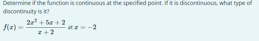 Determine if the function is continuous at the specified point. If it is discontinuous, what type of
discontinuity is it?
2x² + 5x + 2
f(x)
at x =
-2
x + 2
=