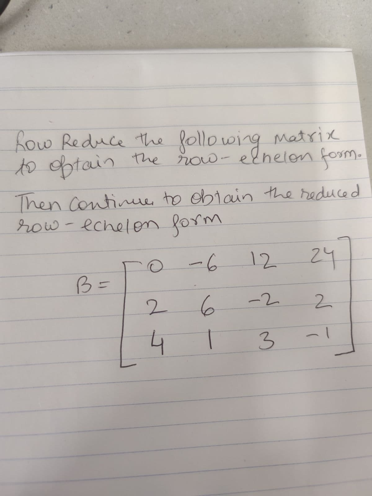 how Reduce the following matrix
to obtain the row - elhelon form.
Then continue to obtain the reduced
row - echelon form
-6
B =
d J
6
1
12
-2
3
24
2
1
-