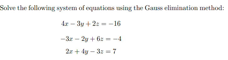 Solve the following system of equations using the Gauss elimination method:
4x - 3y + 2z = -16
-3x - 2y + 6z = −4
2x + 4y3z = 7
