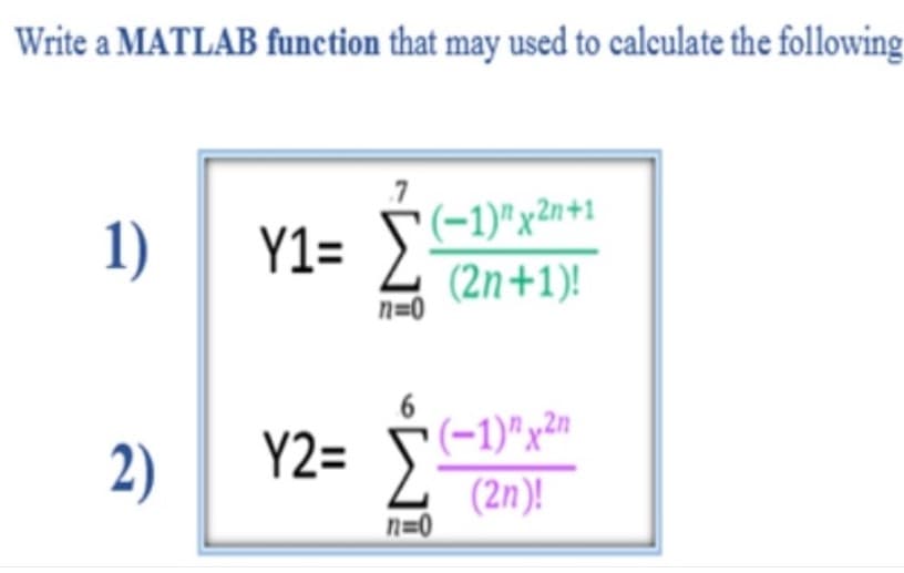 Write a MATLAB funetion that may used to calculate the following
1)
Y1= S-1)"x2n+1
(2n+1)!
n=0
2)
Y2= >
(-1)"x²n
2 (2n)!
n=0
