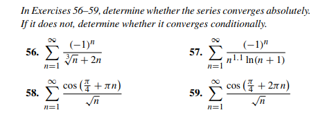 In Exercises 56–59, determine whether the series converges absolutely.
If it does not, determine whether it converges conditionally.
(-1)"
56. E
In + 2n
(-1)"
57. Σ.
n1.1 In(n + 1)
n=1
n=1
cos ( + an)
cos (4 + 27n)
58.
59.
n=1
n=1
