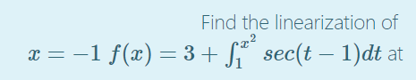 Find the linearization of
x = -1 f(x) = 3+ S sec(t – 1)dt at
