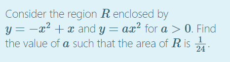 Consider the region R enclosed by
y = -x² + x and y = ax² for a > 0. Find
the value of a such that the area of R is A:
1
24
