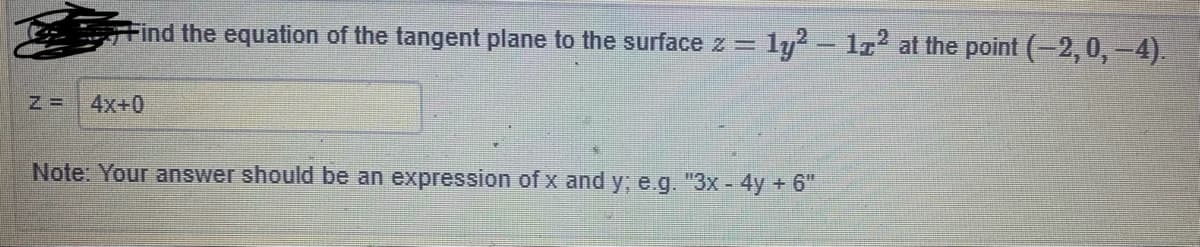 Find the equation of the tangent plane to the surface z = ly - lz' at the point (-2,0,-4).
4x+0
Note: Your answer should be an expression of x and y, e.g. "3x - 4y +6"

