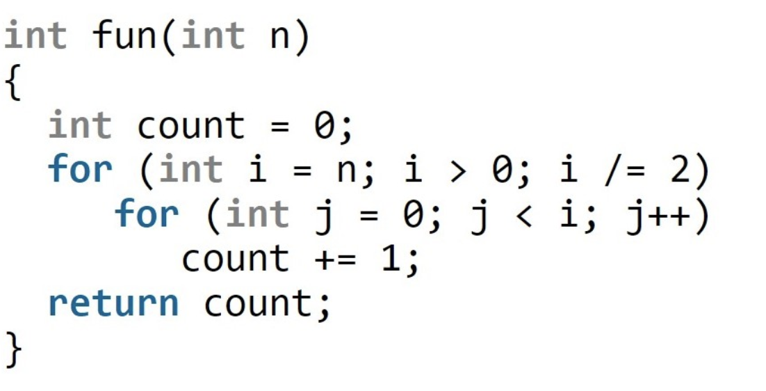 int fun(int n)
{
int count =
0;
for (int i = n; i > 0; i /= 2)
for (int j = 0; j < i; j++)
count += 1;
return count;
}
