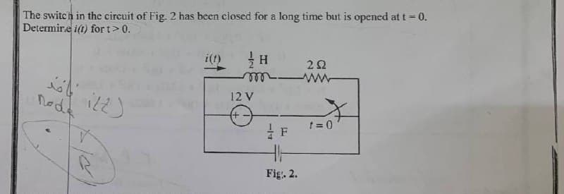 The switch in the circuit of Fig. 2 has been closed for a long time but is opened at t = 0.
Determir.e i(t) for t> 0.
%3D
i(t)
12 V
nodk
t = 0
Fig. 2.
