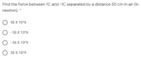 Find the force between 1C and -1C separated by a distance 50 cm in air (in
newton). *
36 X 10*6
O - 36 X 10^6
O - 36 X 10^9
36 X 1019
