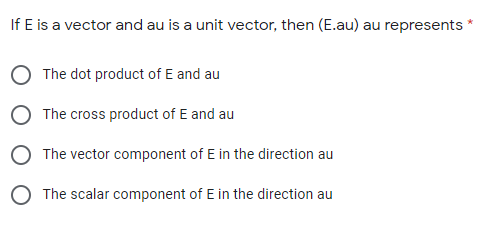 If E is a vector and au is a unit vector, then (E.au) au represents *
The dot product of E and au
The cross product of E and au
The vector component of E in the direction au
The scalar component of E in the direction au

