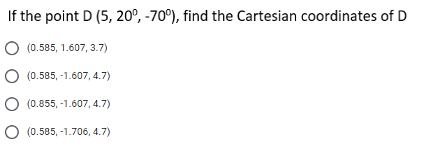 If the point D (5, 20°, -70°), find the Cartesian coordinates of D
O (0.585, 1.607, 3.7)
O (0.585, -1.607, 4.7)
O (0.855, -1.607, 4.7)
O (0.585, -1.706, 4.7)
