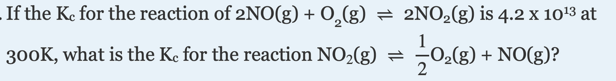 -If the Ke for the reaction of 2NO(g) + O,(g) = 2NO2(g) is 4.2 x 1013 at
300K, what is the Ke for the reaction NO2(g) =
O2(g) + NO(g)?
2
