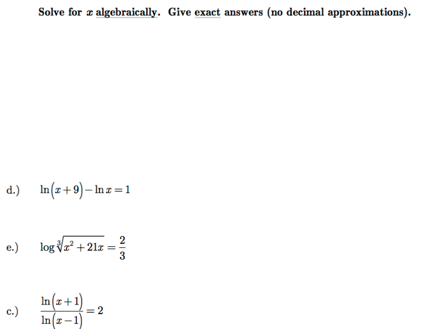 Solve for æ algebraically. Give exact answers (no decimal approximations).
d.)
In(z + 9) – In z
=1
2
log Vr? + 21x =
3
In(z
+1)
c.)
= 2
In x –1
