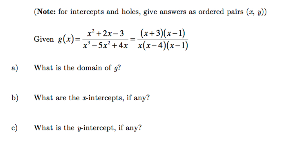 (Note: for intercepts and holes, give answers as ordered pairs (x, y))
(x+3)(x-1)
x(x-4)(x-1)
x² +2x- 3
Given g(x)=
х3 — 5х? + 4х
a)
What is the domain of g?
b)
What are the x-intercepts, if any?
c)
What is the y-intercept, if any?
