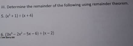 III. Determine the remainder of the following using remainder theorem.
5. (x + 1) + (x + 4)
6. (3x - 2x - 5x -6) + (x- 2)
I am Sorry I
