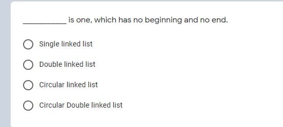 is one, which has no beginning and no end.
Single linked list
Double linked list
Circular linked list
O Circular Double linked list
