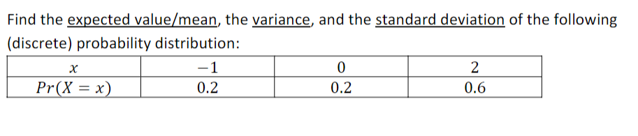 Find the expected value/mean, the variance, and the standard deviation of the following
(discrete) probability distribution:
-1
Pr(X = x)
0.2
0.2
0.6
