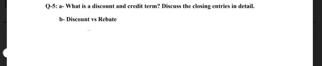 Q-5: a- What is a discount and credit term? Discuss the closing entries in detail.
b- Discount vs Rebate
