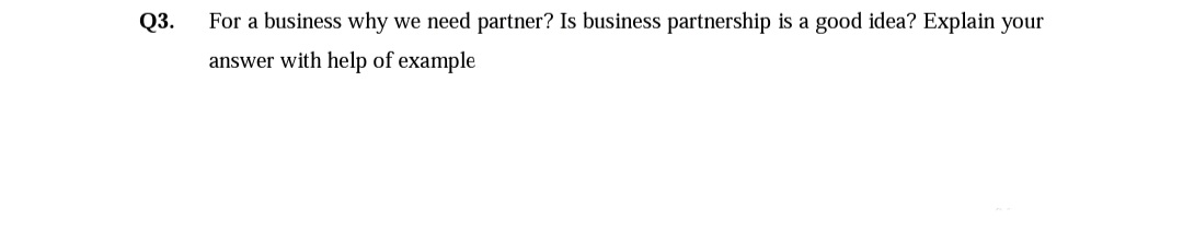 Q3.
For a business why we need partner? Is business partnership is a good idea? Explain your
answer with help of example
