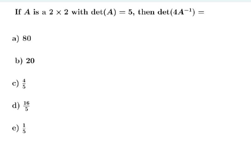 If A is a 2 x 2 with det(A) = 5, then det(4A-1) =
%3D
a) 80
b) 20
e)을
d) *
16
5
e)

