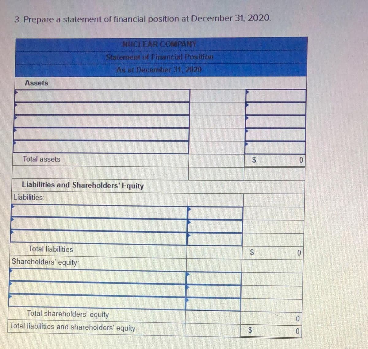 3. Prepare a statement of financial position at December 31, 2020.
NUCLEAR COMPANY
Staterment of Financial Position
As at December 31, 2020
Assets
Total assets
0.
Liabilities and Shareholders' Equity
Liabilities:
Total liabilities
Shareholders' equity:
Total shareholders' equity
0.
Total liabilities and shareholders' equity
24
0.
