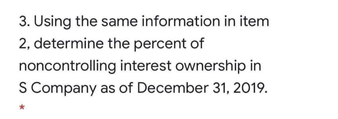 3. Using the same information in item
2, determine the percent of
noncontrolling interest ownership in
S Company as of December 31, 2019.
