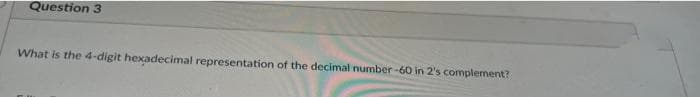 Question 3
What is the 4-digit hexadecimal representation of the decimal number-60 in 2's complement?