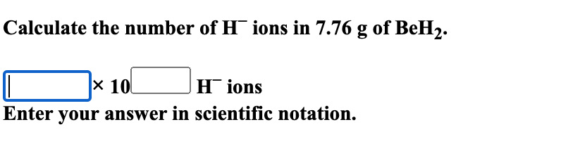 Calculate the number of H ions in 7.76 g of BeH₂.
× 10
Hions
Enter your answer in scientific notation.